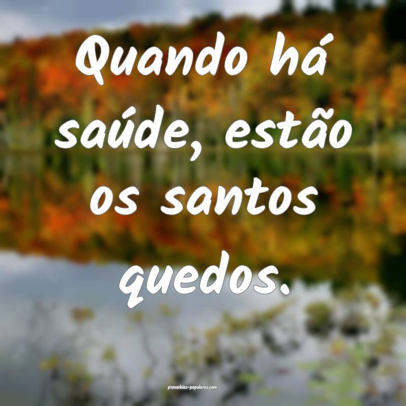 Quando há saúde, estão os santos quedos.
...
