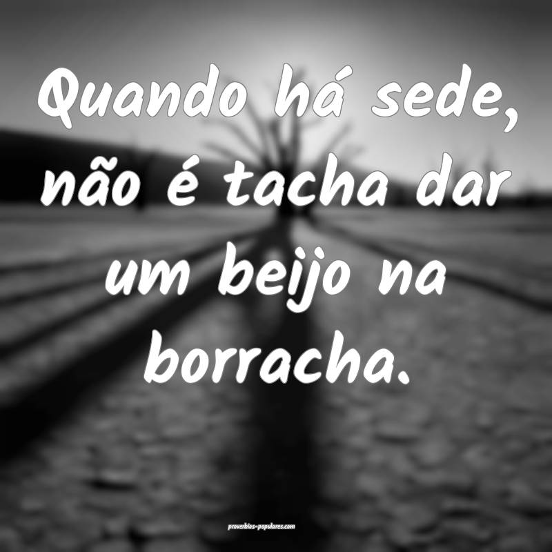 Quando há sede, não é tacha dar um beijo na borracha.
...