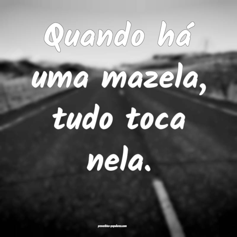 Quando há uma mazela, tudo toca nela.
...
