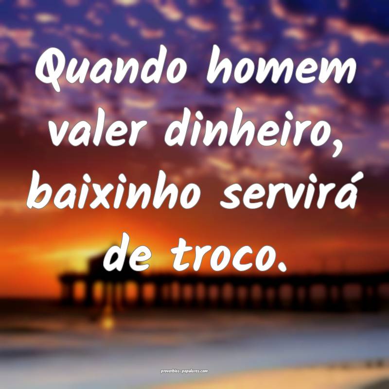 Quando homem valer dinheiro, baixinho servirá de troco.
...