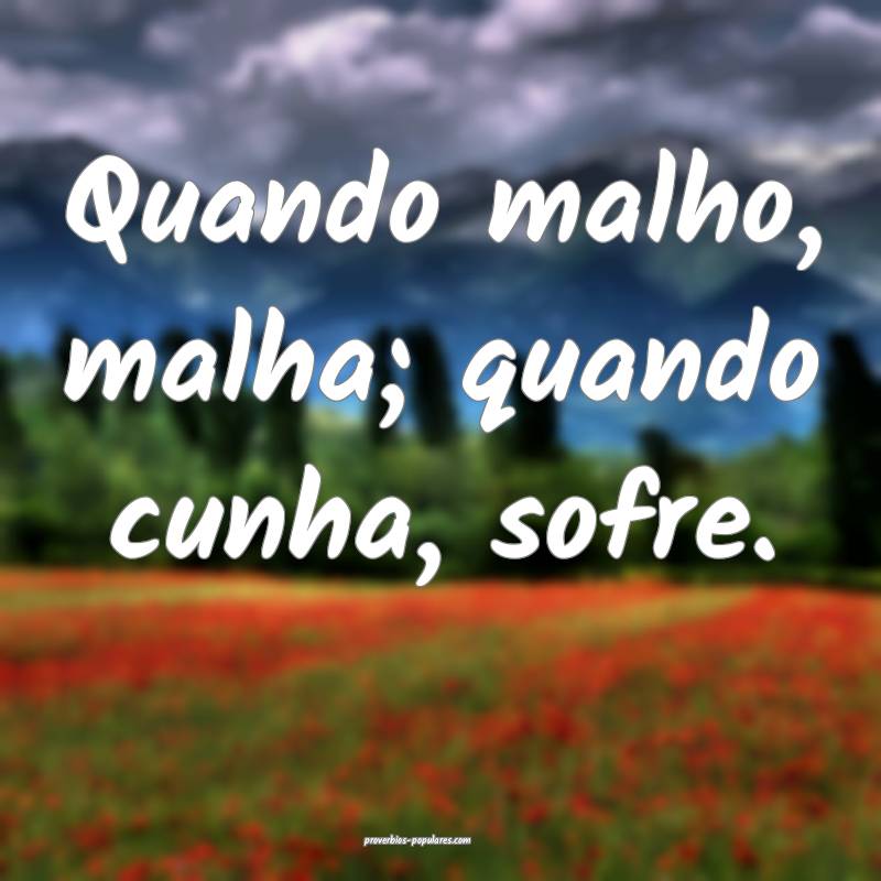 Quando malho, malha; quando cunha, sofre.
...