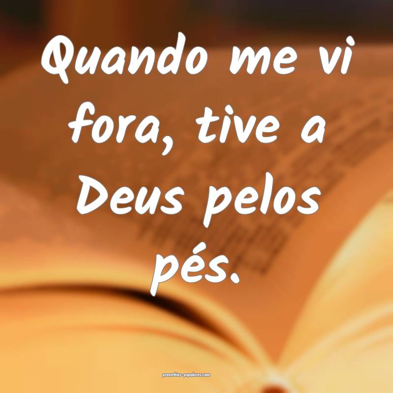 Quando me vi fora, tive a Deus pelos pés.
...