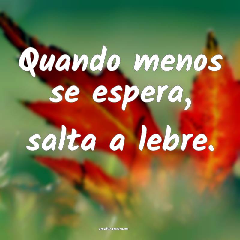 Quando menos se espera, salta a lebre.
...