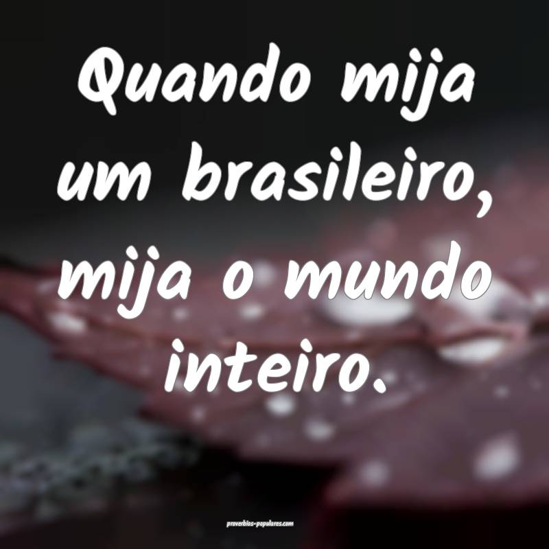 Quando mija um brasileiro, mija o mundo inteiro.
...