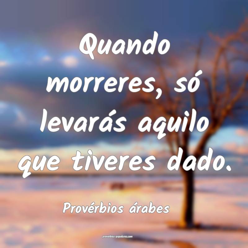 Quando morreres, só levarás aquilo que tiveres dado.
...