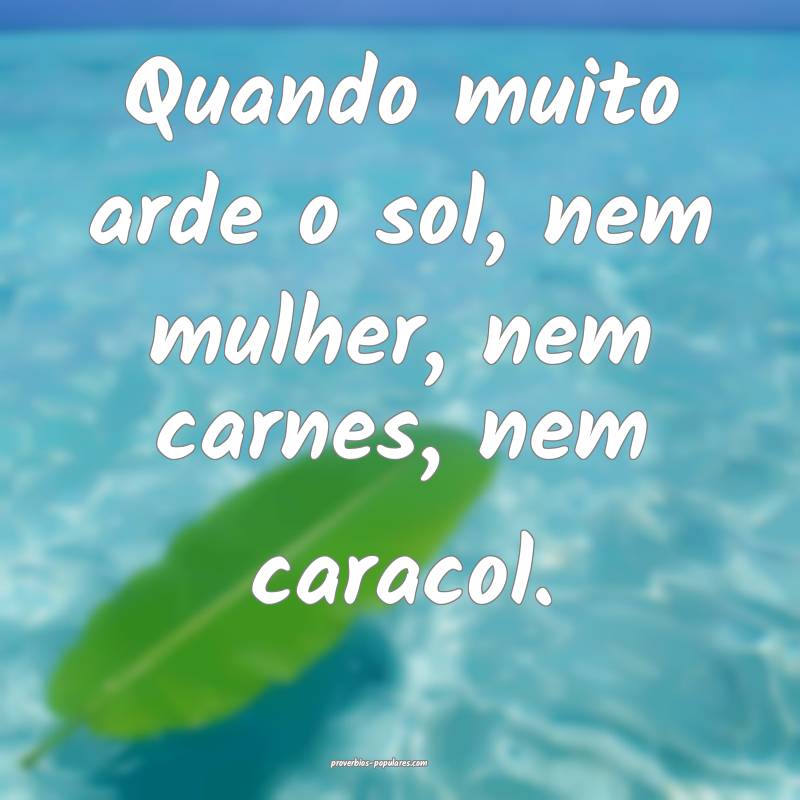 Quando muito arde o sol, nem mulher, nem carnes, nem caracol.
...