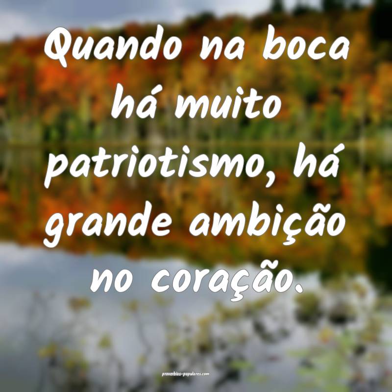 Quando na boca há muito patriotismo, há grande ambição no coraçã...