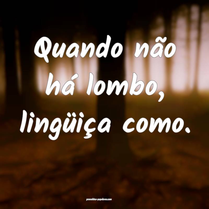Quando não há lombo, lingüiça como.
...