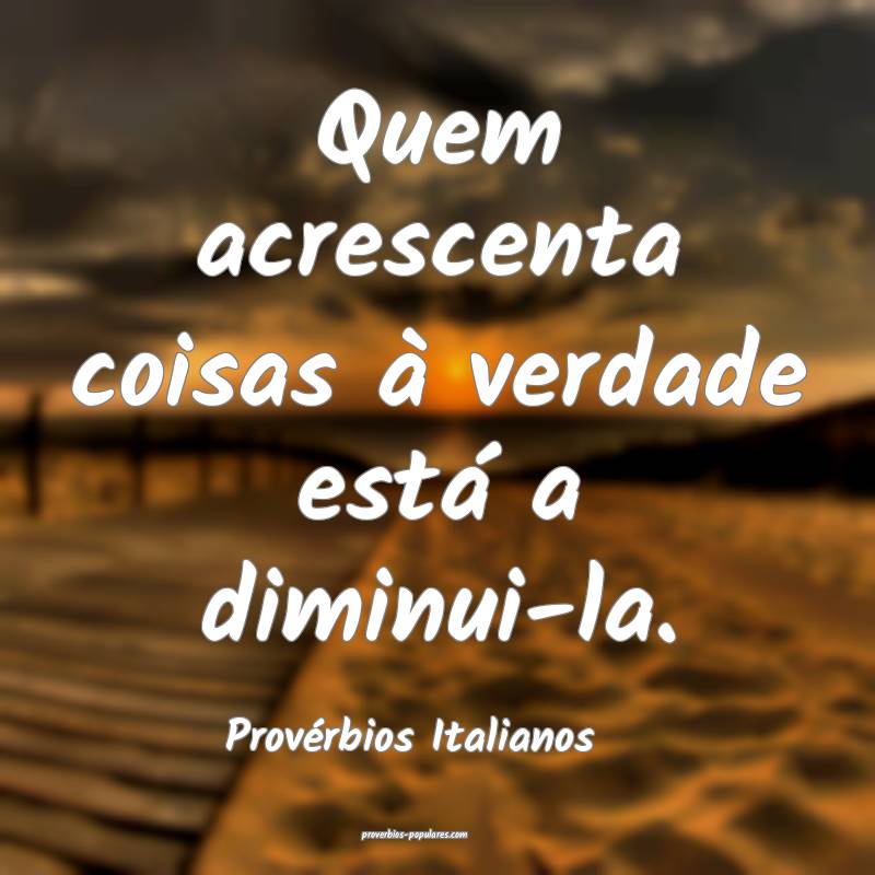 Quem acrescenta coisas à verdade está a diminui-la.
...