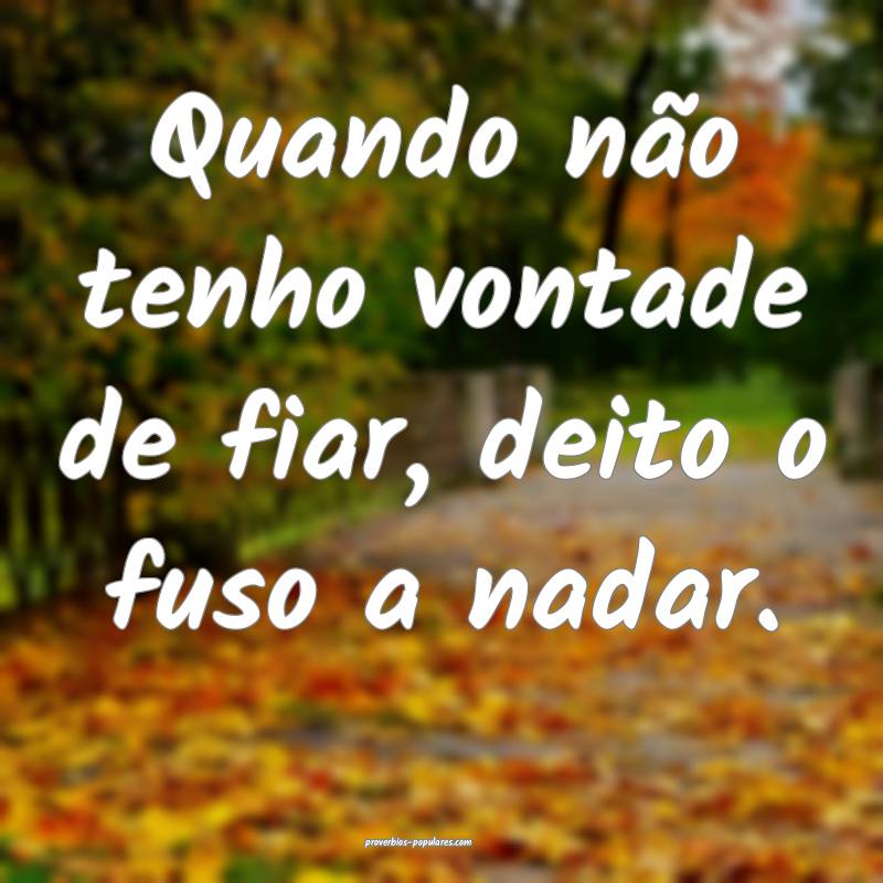 Quando não tenho vontade de fiar, deito o fuso a nadar.
...