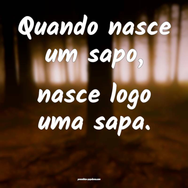 Quando nasce um sapo, nasce logo uma sapa.
...