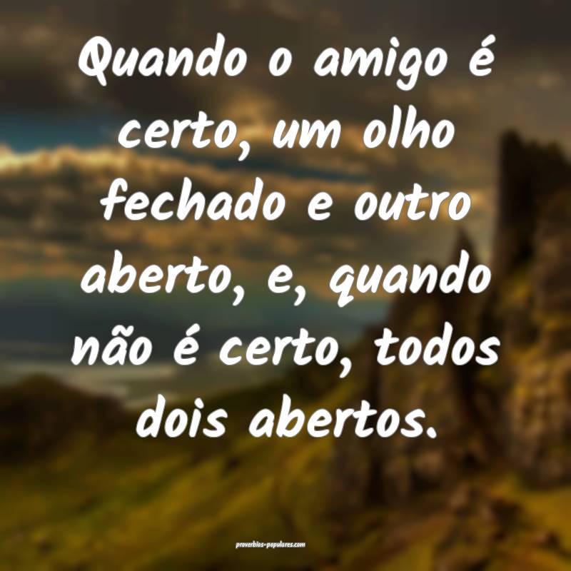 Quando o amigo é certo, um olho fechado e outro aberto, e, quando nã...