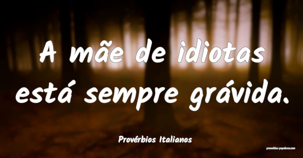 Provérbios Italianos - A mãe de idiotas está se ...