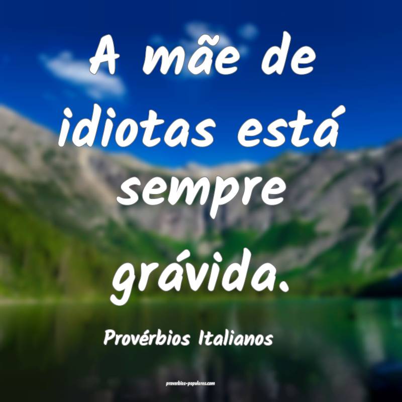 A mãe de idiotas está sempre grávida.
...