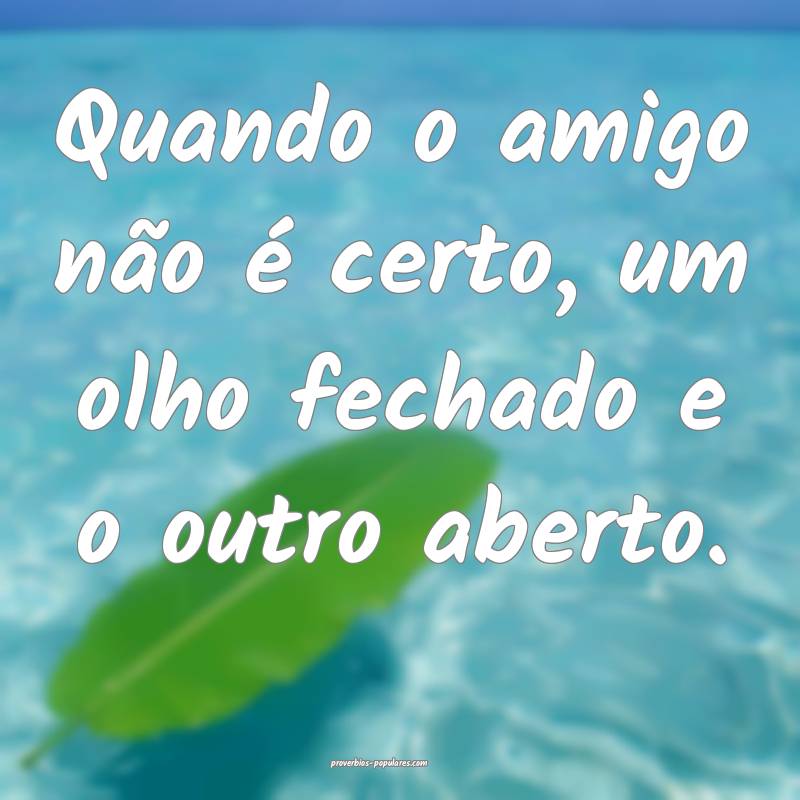 Quando o amigo não é certo, um olho fechado e o outro aberto.
...