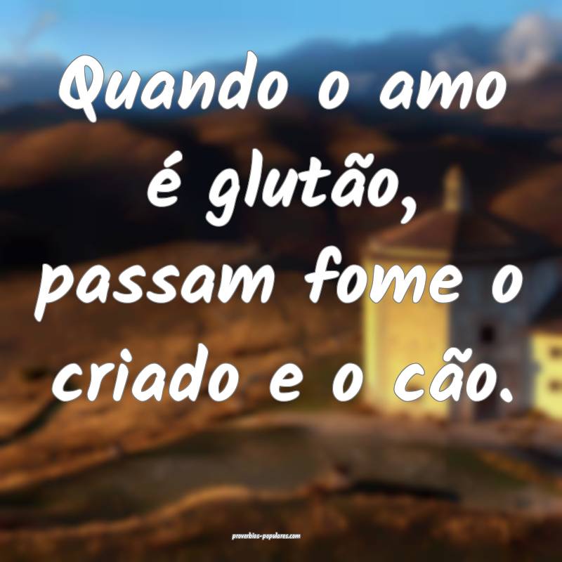 Quando o amo é glutão, passam fome o criado e o cão.
...