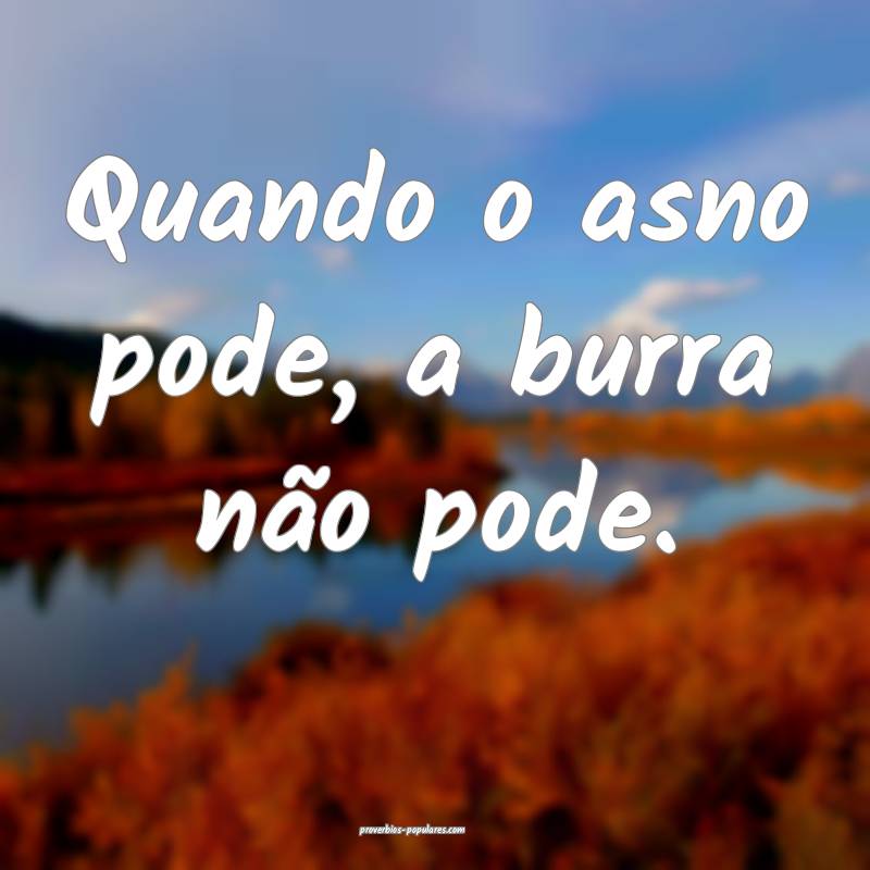 Quando o asno pode, a burra não pode.
...