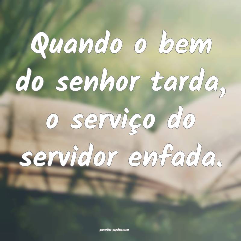 Quando o bem do senhor tarda, o serviço do servidor enfada.
...