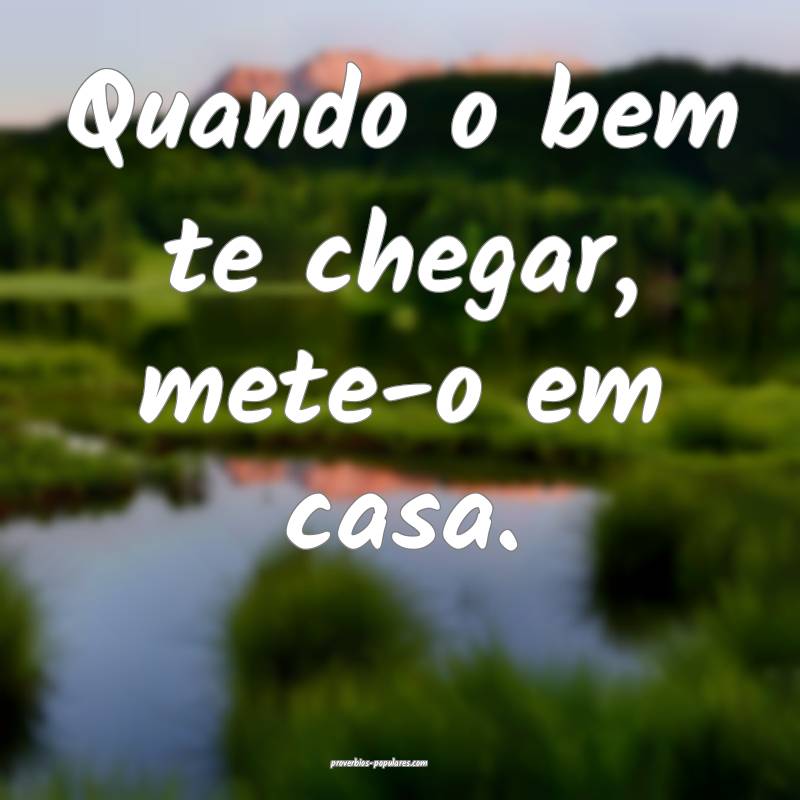 Quando o bem te chegar, mete-o em casa.
...