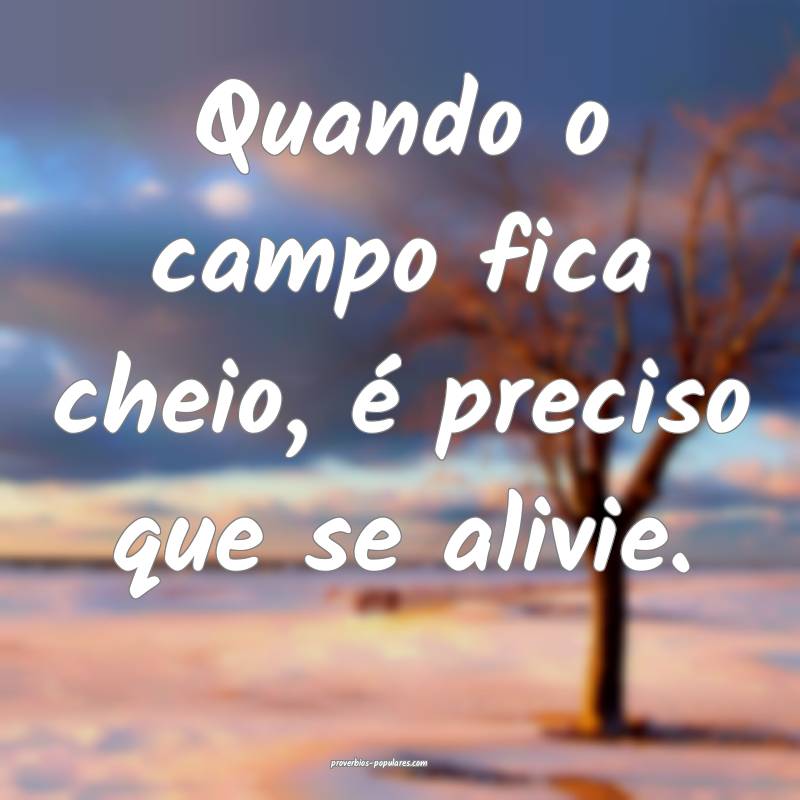 Quando o campo fica cheio, é preciso que se alivie.
...