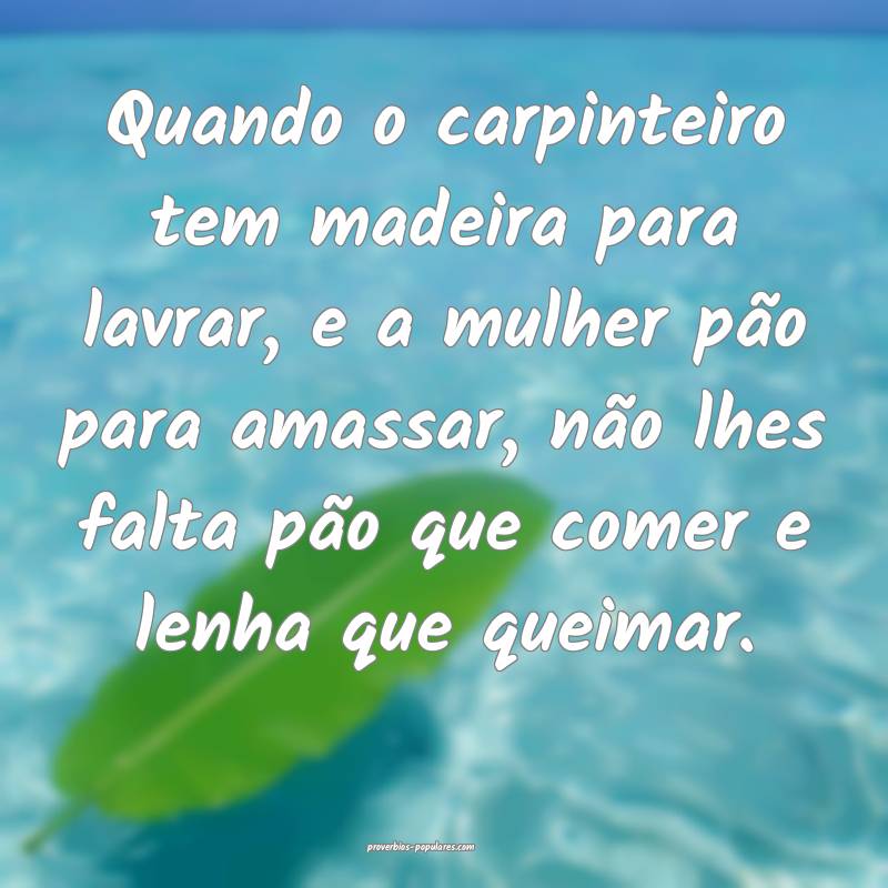 Quando o carpinteiro tem madeira para lavrar, e a mulher pão para ama...