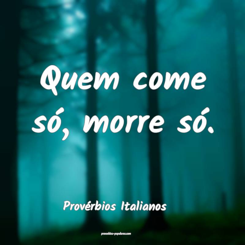 Quem come só, morre só.
...