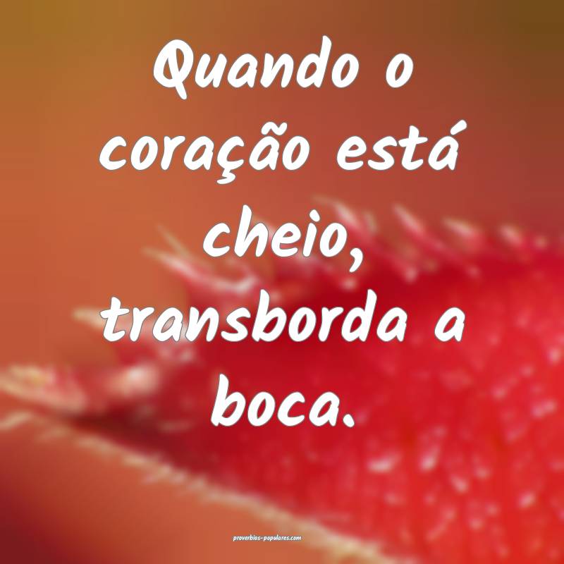 Quando o coração está cheio, transborda a boca. ...