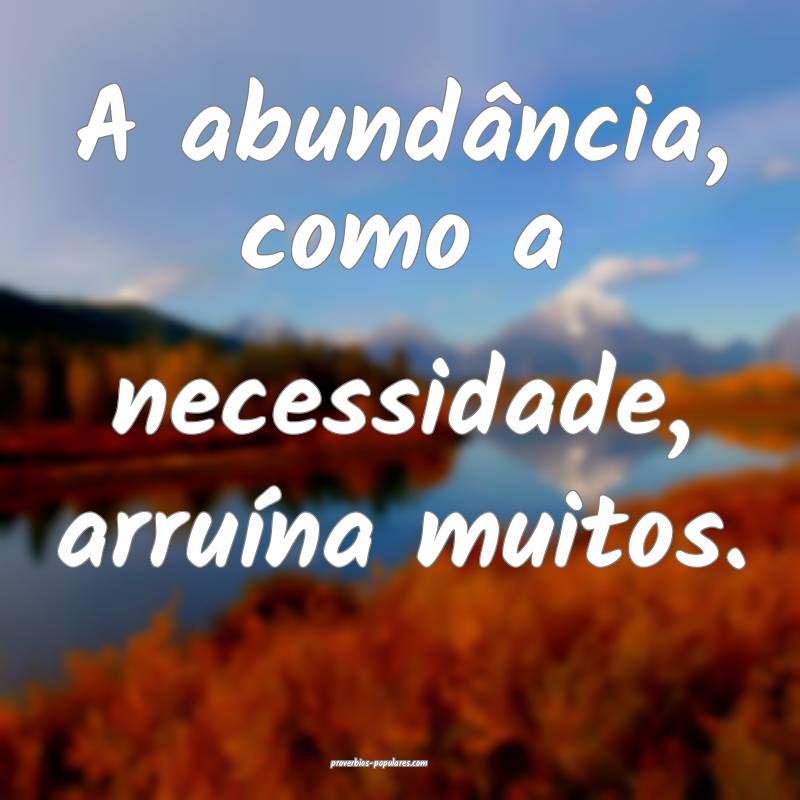 A abundância, como a necessidade, arruína muitos.
...