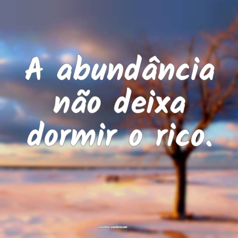 A abundância não deixa dormir o rico.
 ...