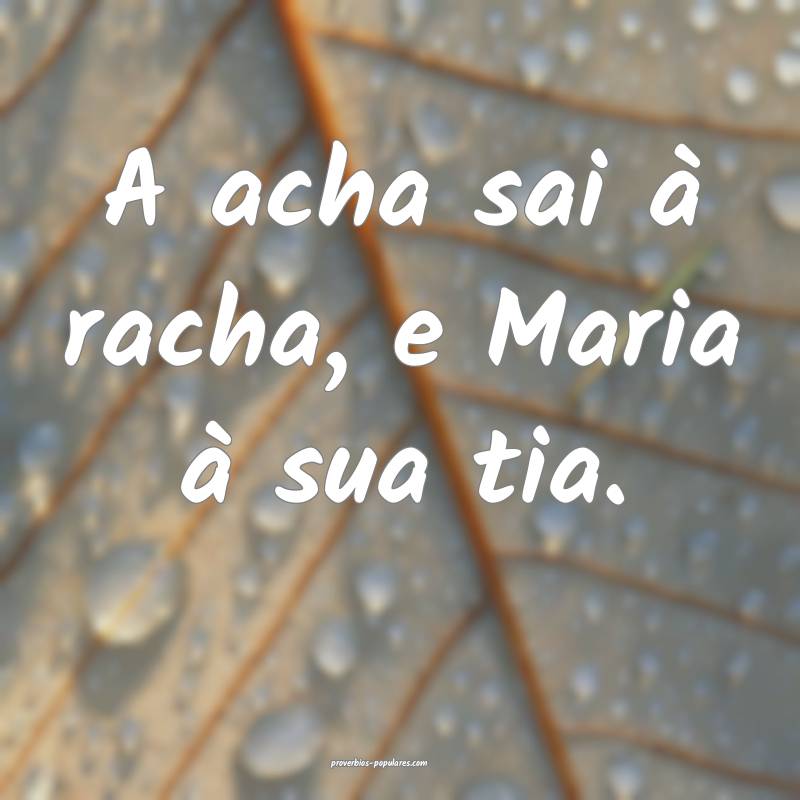 A acha sai à racha, e Maria à sua tia.
...