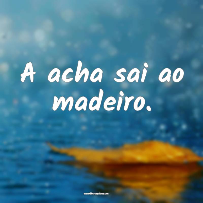 A acha sai ao madeiro.
 ...