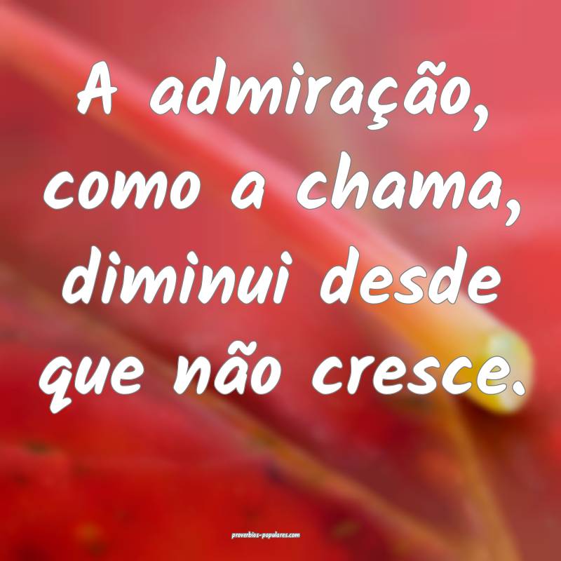 A admiração, como a chama, diminui desde que não cresce.
...