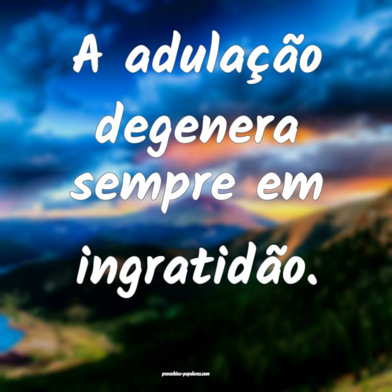 A adulação degenera sempre em ingratidão.
...