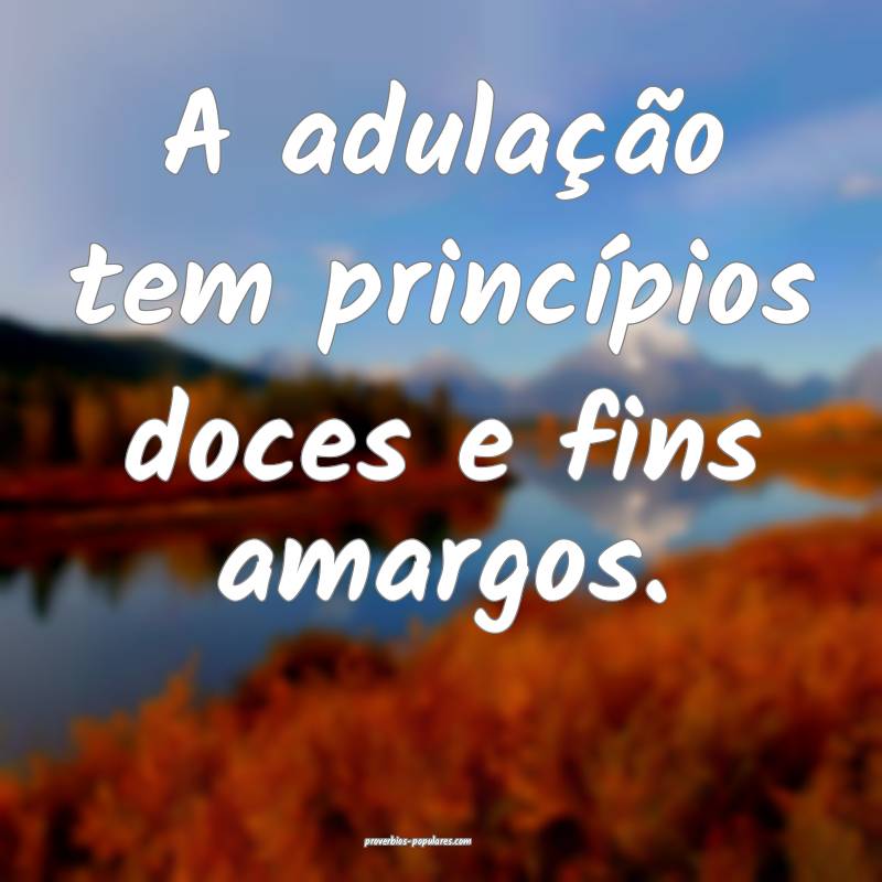 A adulação tem princípios doces e fins amargos.
...