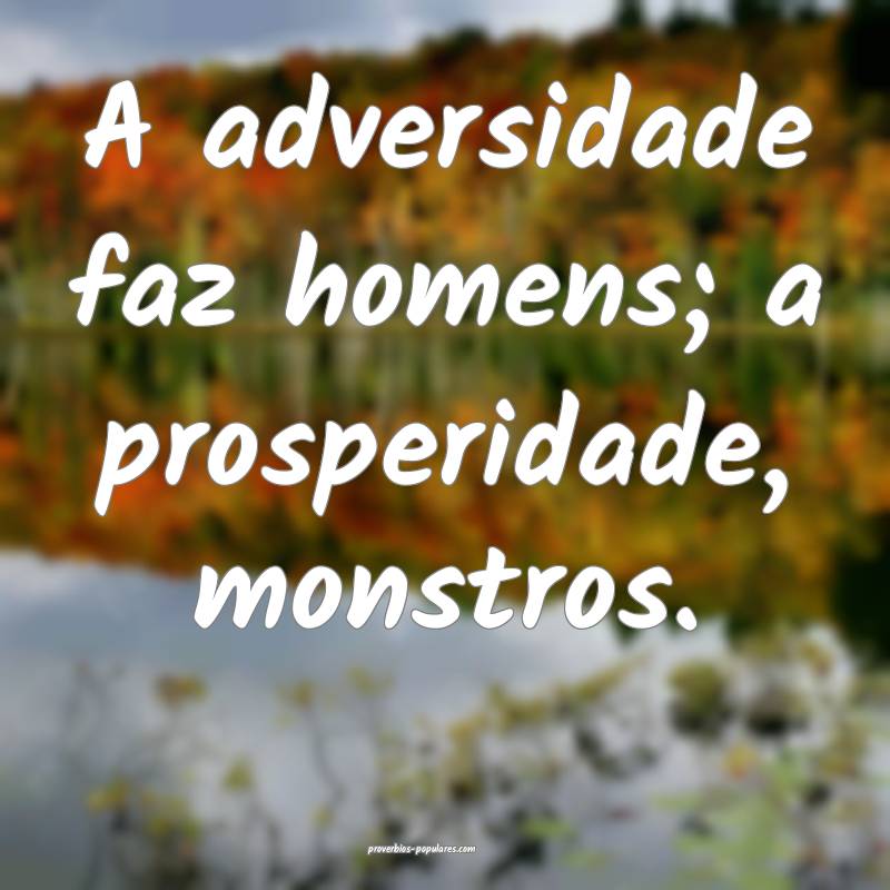 A adversidade faz homens; a prosperidade, monstros.
...