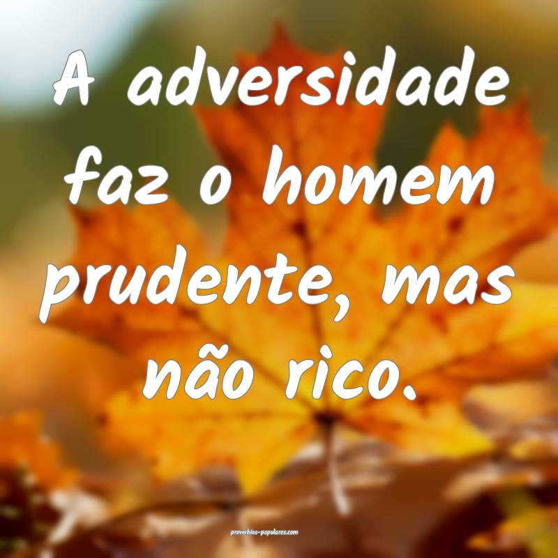 A adversidade faz o homem prudente, mas não rico.
...