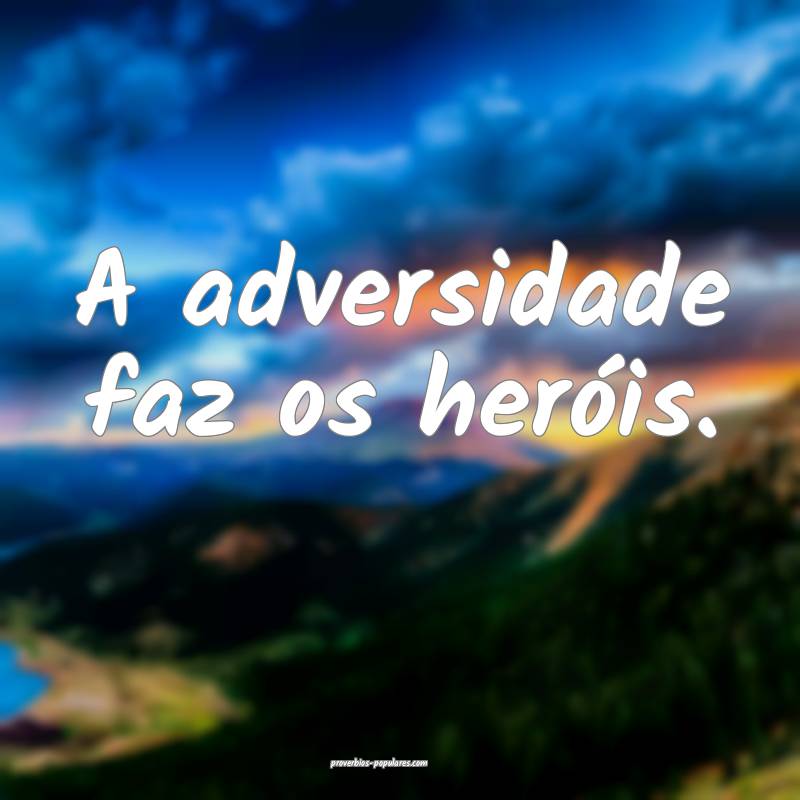 A adversidade faz os heróis.
 ...