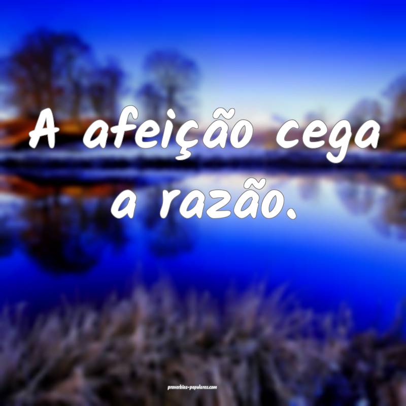 A afeição cega a razão.
...