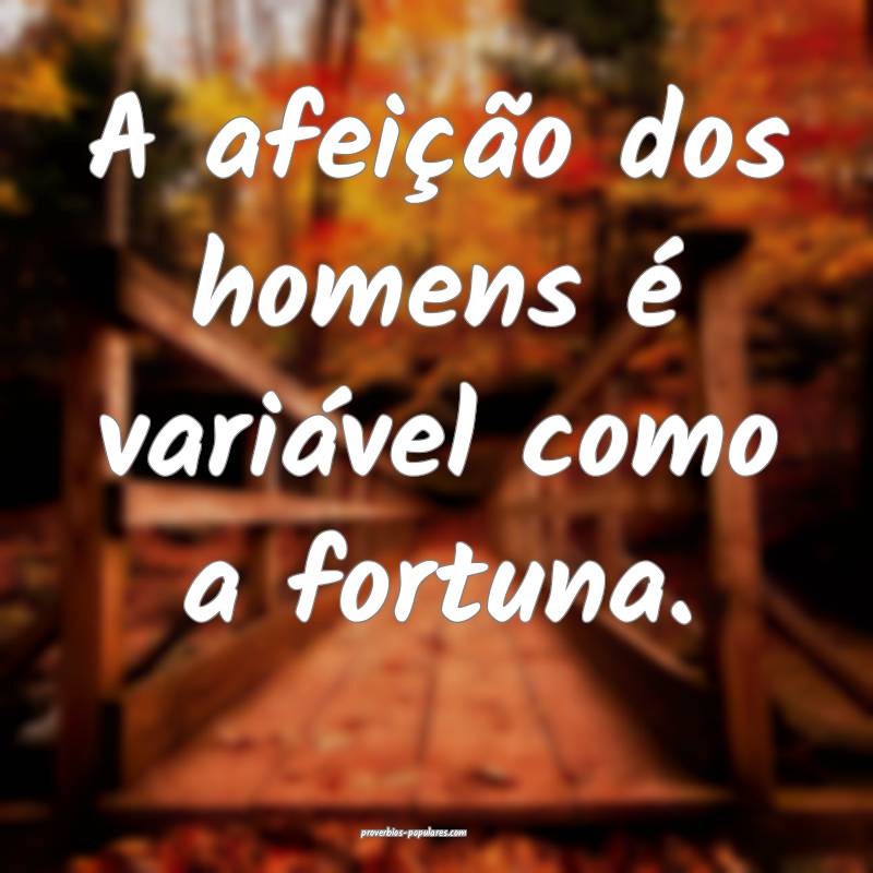 A afeição dos homens é variável como a fortuna.
...