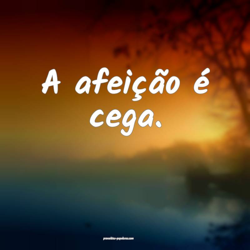 A afeição é cega.
...