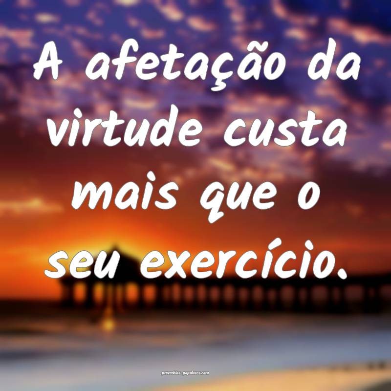 A afetação da virtude custa mais que o seu exercício.
...
