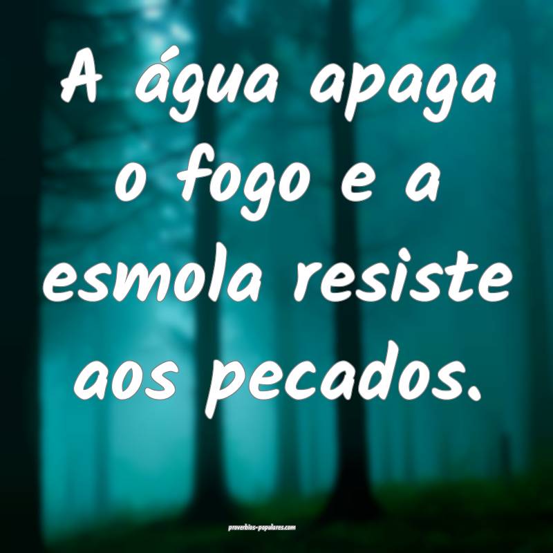 A água apaga o fogo e a esmola resiste aos pecados.
...