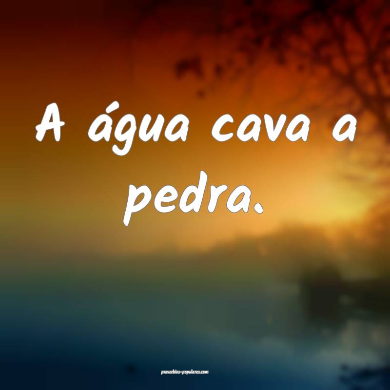 A água cava a pedra.
...