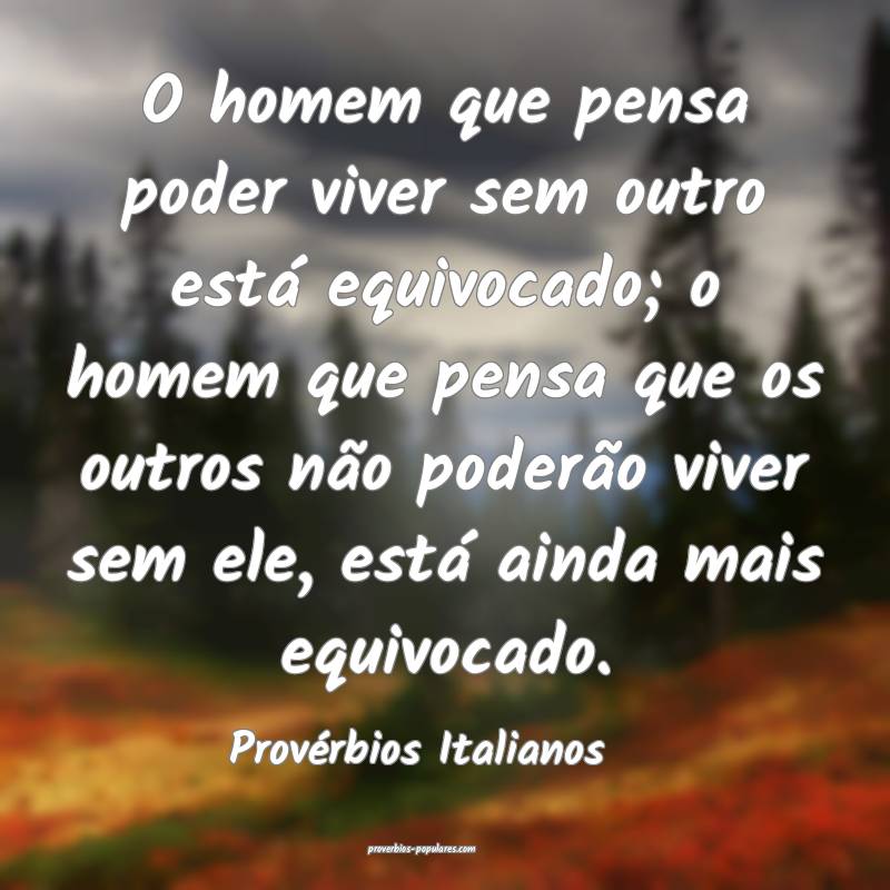 O homem que pensa poder viver sem outro está equivocado; o homem que ...