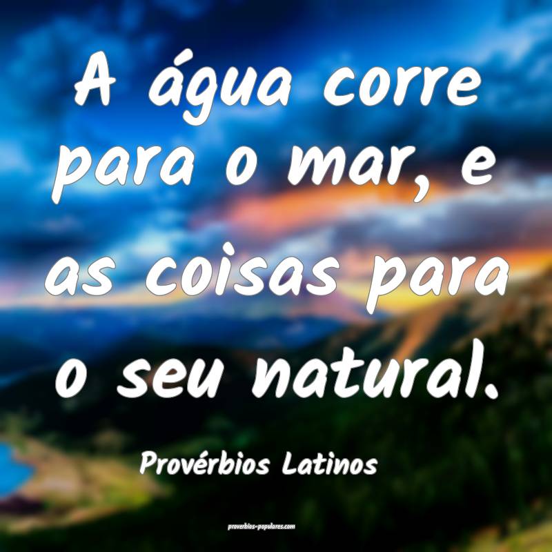 A água corre para o mar, e as coisas para o seu natural.
...