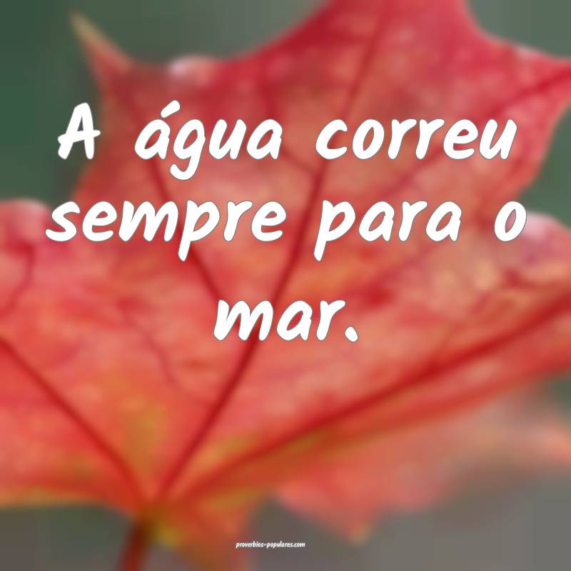A água correu sempre para o mar.
...