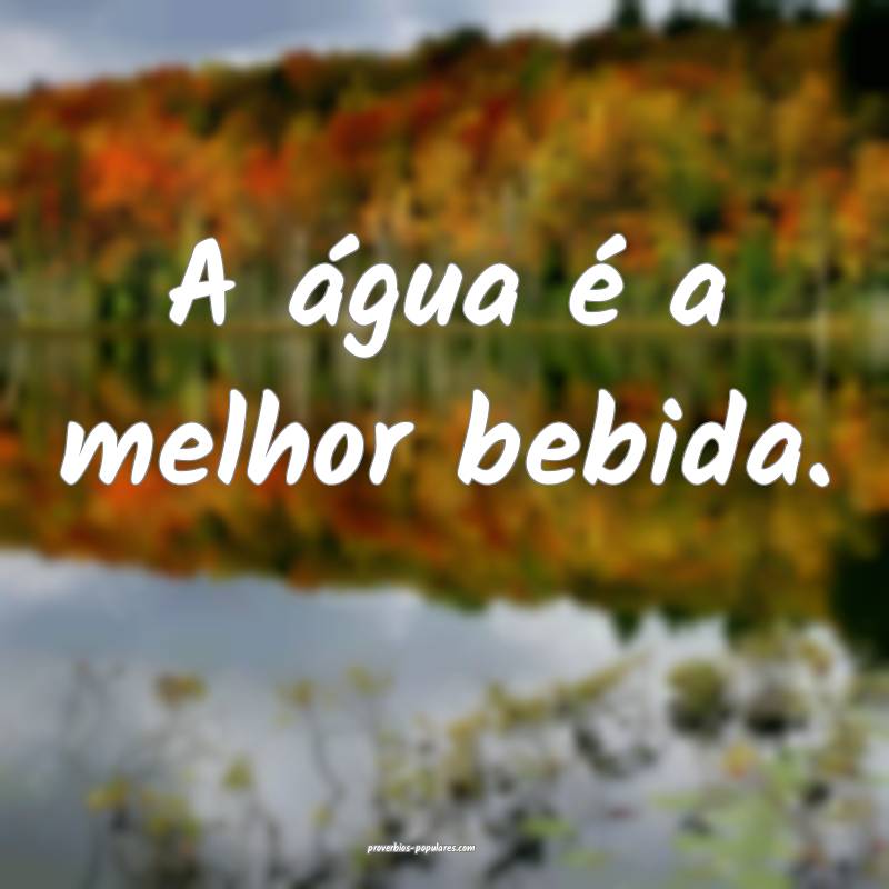 A água é a melhor bebida.
...