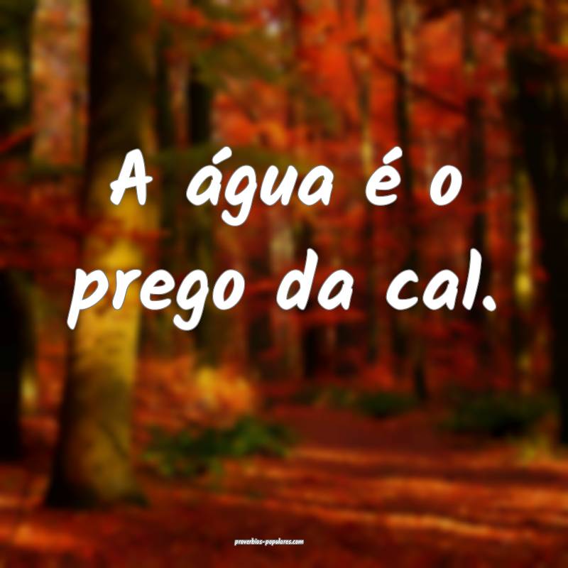 A água é o prego da cal.
 ...