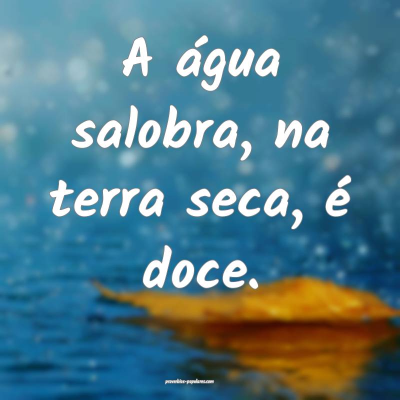 A água salobra, na terra seca, é doce.
...