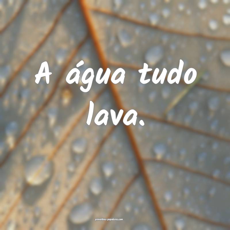 A água tudo lava.
...